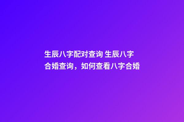 生辰八字配对查询 生辰八字合婚查询，如何查看八字合婚-第1张-观点-玄机派